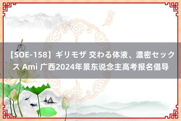 【SOE-158】ギリモザ 交わる体液、濃密セックス Ami 广西2024年景东说念主高考报名倡导