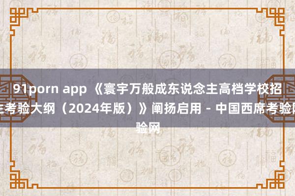 91porn app 《寰宇万般成东说念主高档学校招生考验大纲（2024年版）》阐扬启用 - 中国西席考验网