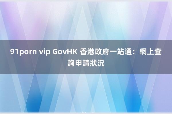 91porn vip GovHK 香港政府一站通：網上查詢申請狀況