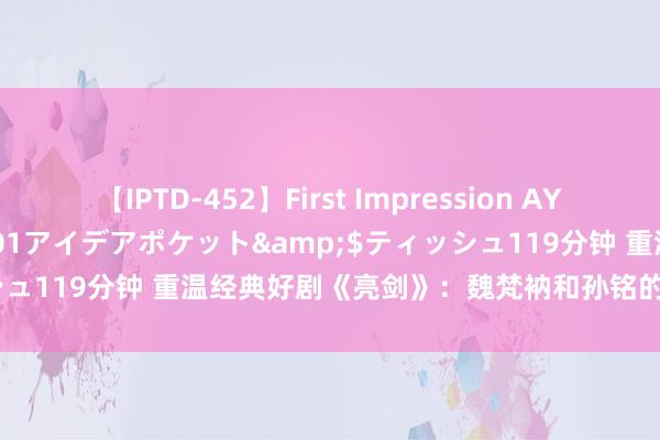 【IPTD-452】First Impression AYA</a>2009-05-01アイデアポケット&$ティッシュ119分钟 重温经典好剧《亮剑》：魏梵衲和孙铭的实力究竟谁更强？