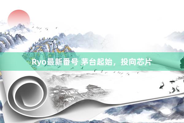 Ryo最新番号 茅台起始，投向芯片