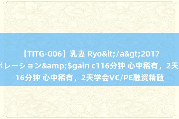 【TITG-006】乳妻 Ryo</a>2017-01-02ゲインコーポレーション&$gain c116分钟 心中稀有，2天学会VC/PE融资精髓