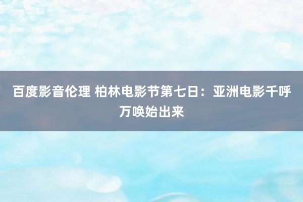 百度影音伦理 柏林电影节第七日：亚洲电影千呼万唤始出来