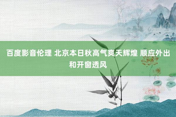 百度影音伦理 北京本日秋高气爽天辉煌 顺应外出和开窗透风