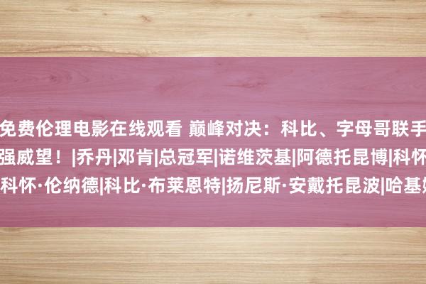 免费伦理电影在线观看 巅峰对决：科比、字母哥联手驱逐魔皇神佛鲨？最强威望！|乔丹|邓肯|总冠军|诺维茨基|阿德托昆博|科怀·伦纳德|科比·布莱恩特|扬尼斯·安戴托昆波|哈基姆·阿卜杜尔·奥拉朱旺