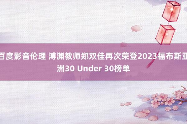 百度影音伦理 溥渊教师郑双佳再次荣登2023福布斯亚洲30 Under 30榜单