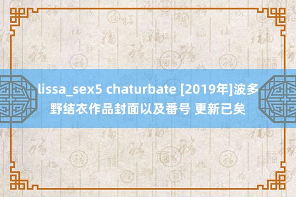 lissa_sex5 chaturbate [2019年]波多野结衣作品封面以及番号 更新已矣