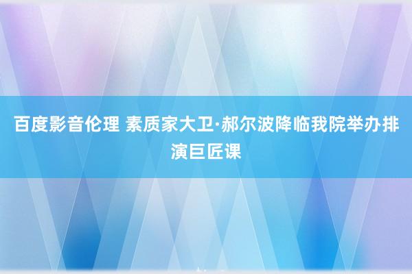 百度影音伦理 素质家大卫·郝尔波降临我院举办排演巨匠课