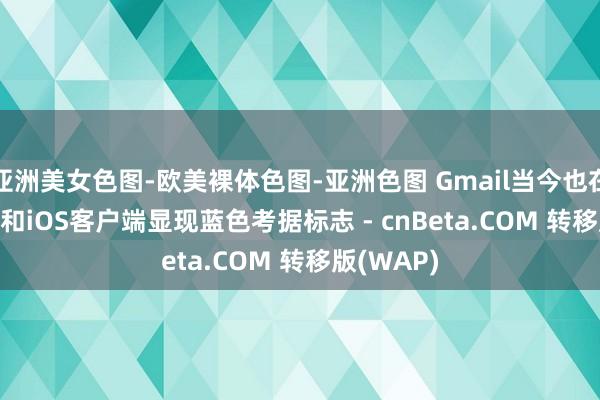 亚洲美女色图-欧美裸体色图-亚洲色图 Gmail当今也在Android和iOS客户端显现蓝色考据标志 - cnBeta.COM 转移版(WAP)