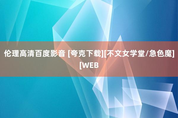 伦理高清百度影音 [夸克下载][不文女学堂/急色魔][WEB