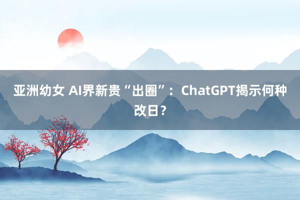 亚洲幼女 AI界新贵“出圈”：ChatGPT揭示何种改日？