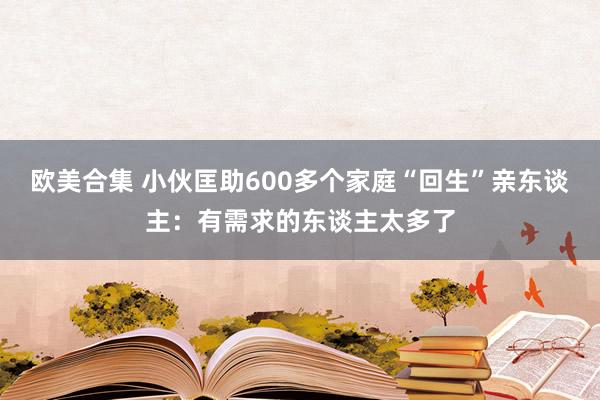 欧美合集 小伙匡助600多个家庭“回生”亲东谈主：有需求的东谈主太多了