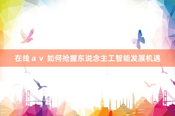 在线ａｖ 如何抢握东说念主工智能发展机遇