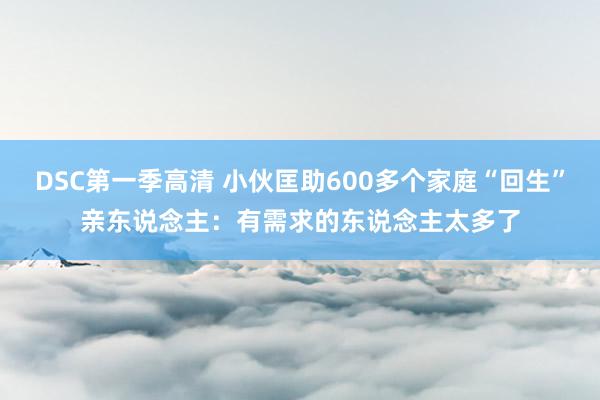 DSC第一季高清 小伙匡助600多个家庭“回生”亲东说念主：有需求的东说念主太多了