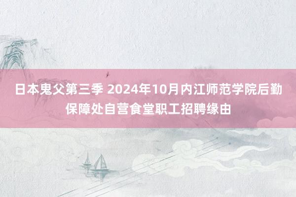 日本鬼父第三季 2024年10月内江师范学院后勤保障处自营食堂职工招聘缘由