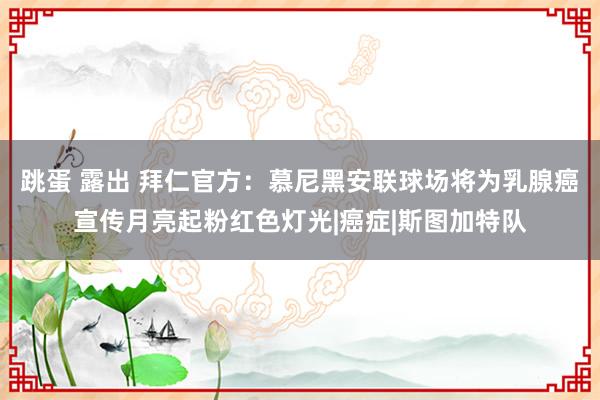 跳蛋 露出 拜仁官方：慕尼黑安联球场将为乳腺癌宣传月亮起粉红色灯光|癌症|斯图加特队