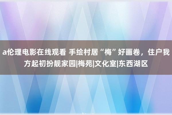 a伦理电影在线观看 手绘村居“梅”好画卷，住户我方起初扮靓家园|梅苑|文化室|东西湖区