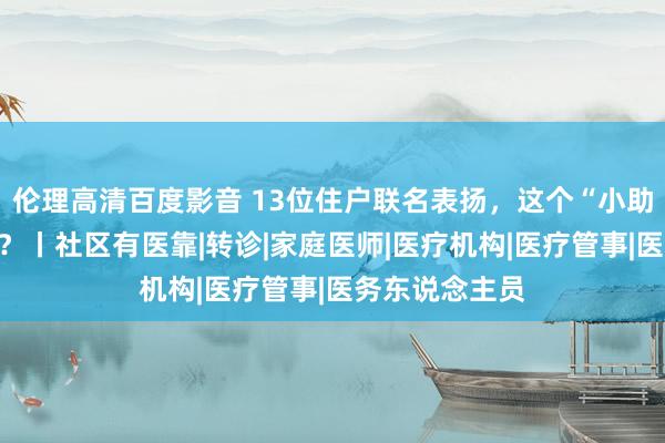 伦理高清百度影音 13位住户联名表扬，这个“小助理”有何不同？丨社区有医靠|转诊|家庭医师|医疗机构|医疗管事|医务东说念主员