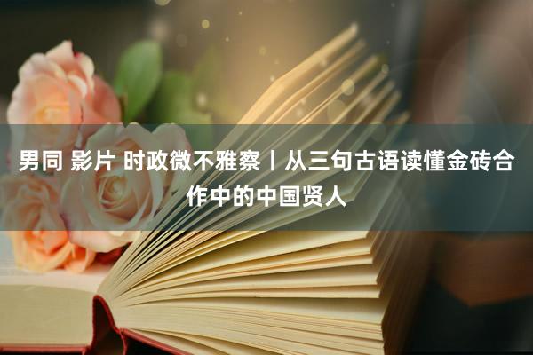 男同 影片 时政微不雅察丨从三句古语读懂金砖合作中的中国贤人