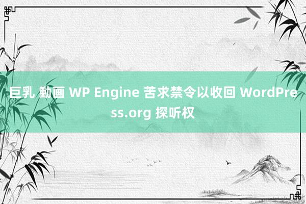 巨乳 動画 WP Engine 苦求禁令以收回 WordPress.org 探听权