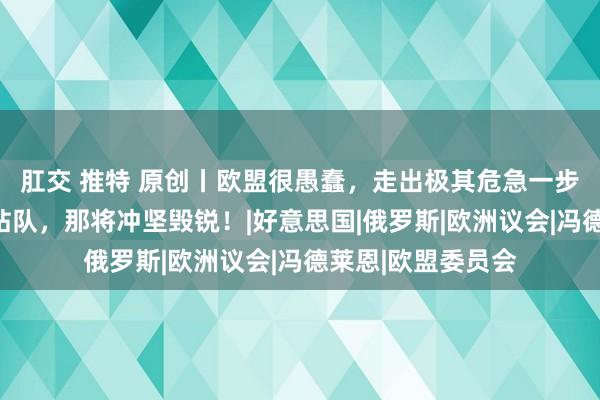 肛交 推特 原创丨欧盟很愚蠢，走出极其危急一步！用台湾逼中国站队，那将冲坚毁锐！|好意思国|俄罗斯|欧洲议会|冯德莱恩|欧盟委员会