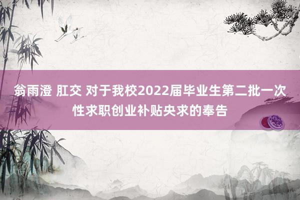 翁雨澄 肛交 对于我校2022届毕业生第二批一次性求职创业补贴央求的奉告