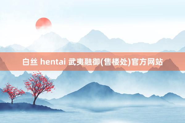 白丝 hentai 武夷融御(售楼处)官方网站