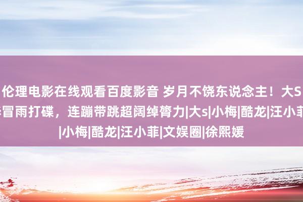 伦理电影在线观看百度影音 岁月不饶东说念主！大S韩国老公具俊晔冒雨打碟，连蹦带跳超阔绰膂力|大s|小梅|酷龙|汪小菲|文娱圈|徐熙媛