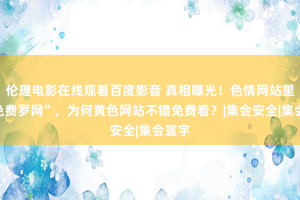 伦理电影在线观看百度影音 真相曝光！色情网站里的“免费罗网”，为何黄色网站不错免费看？|集会安全|集会寰宇