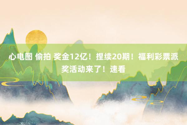 心电图 偷拍 奖金12亿！捏续20期！福利彩票派奖活动来了！速看