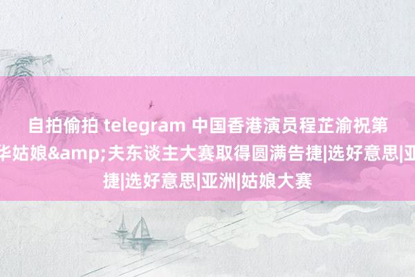 自拍偷拍 telegram 中国香港演员程芷渝祝第26届大众中华姑娘&夫东谈主大赛取得圆满告捷|选好意思|亚洲|姑娘大赛