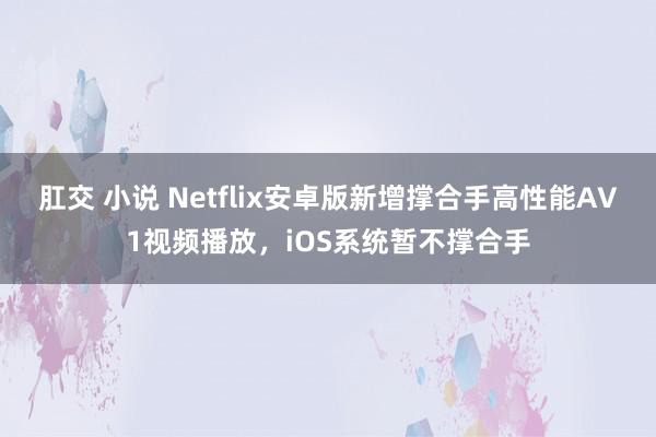 肛交 小说 Netflix安卓版新增撑合手高性能AV1视频播放，iOS系统暂不撑合手