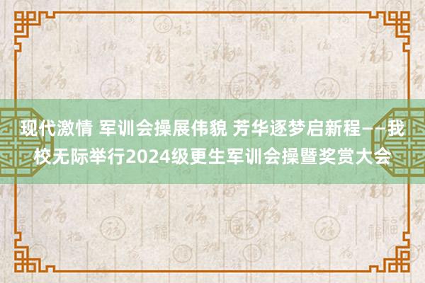 现代激情 军训会操展伟貌 芳华逐梦启新程——我校无际举行2024级更生军训会操暨奖赏大会