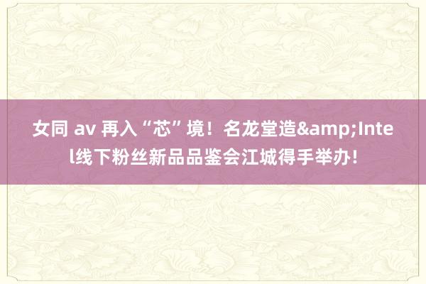 女同 av 再入“芯”境！名龙堂造&Intel线下粉丝新品品鉴会江城得手举办!