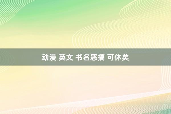 动漫 英文 书名恶搞 可休矣