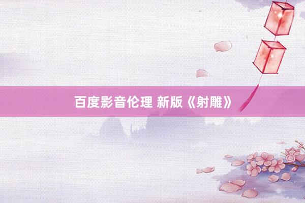 百度影音伦理 新版《射雕》