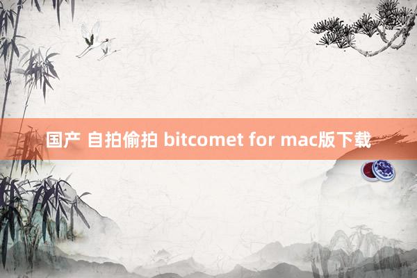 国产 自拍偷拍 bitcomet for mac版下载