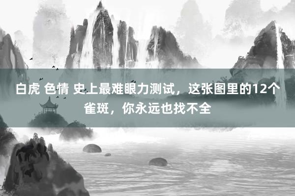 白虎 色情 史上最难眼力测试，这张图里的12个雀斑，你永远也找不全