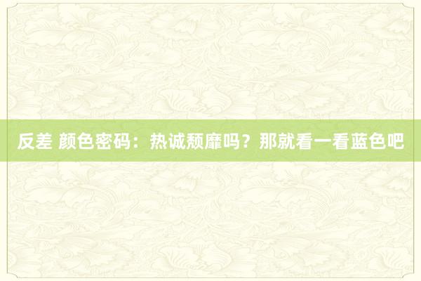 反差 颜色密码：热诚颓靡吗？那就看一看蓝色吧