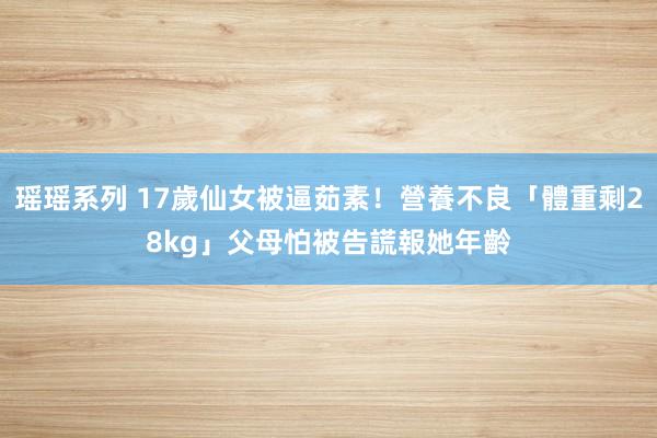 瑶瑶系列 17歲仙女被逼茹素！營養不良「體重剩28kg」　父母怕被告謊報她年齡