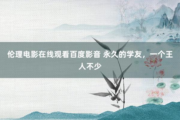 伦理电影在线观看百度影音 永久的学友，一个王人不少