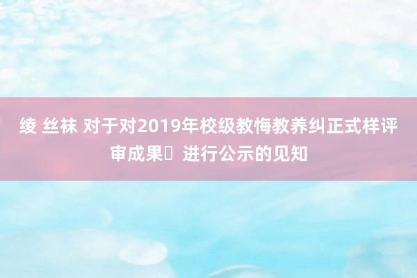 绫 丝袜 对于对2019年校级教悔教养纠正式样评审成果​进行公示的见知