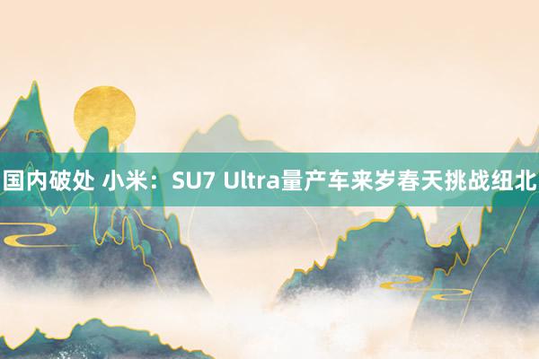 国内破处 小米：SU7 Ultra量产车来岁春天挑战纽北