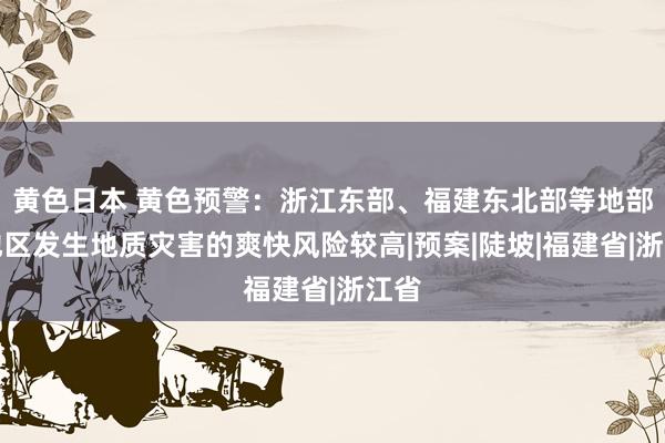 黄色日本 黄色预警：浙江东部、福建东北部等地部分地区发生地质灾害的爽快风险较高|预案|陡坡|福建省|浙江省