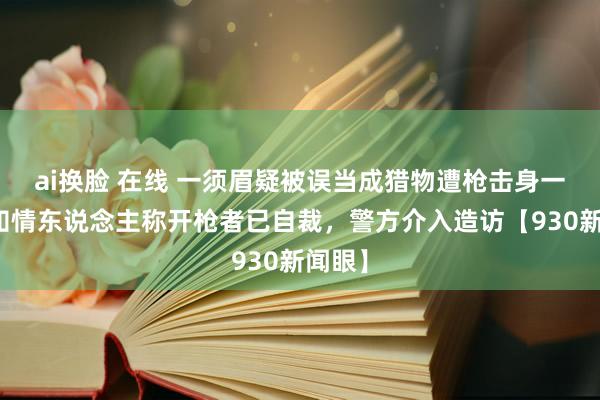 ai换脸 在线 一须眉疑被误当成猎物遭枪击身一火！知情东说念主称开枪者已自裁，警方介入造访【930新闻眼】