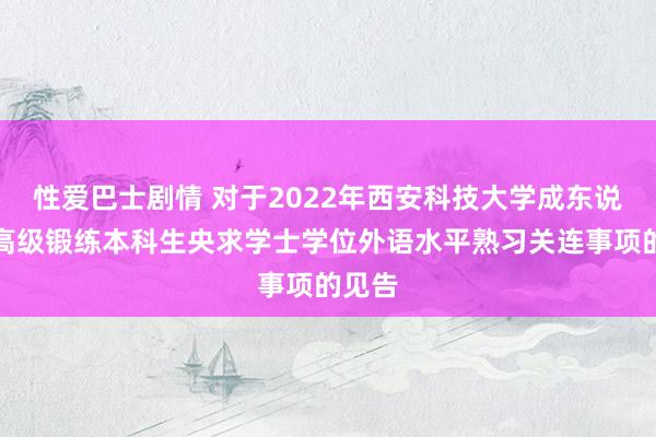 性爱巴士剧情 对于2022年西安科技大学成东说念主高级锻练本科生央求学士学位外语水平熟习关连事项的见告