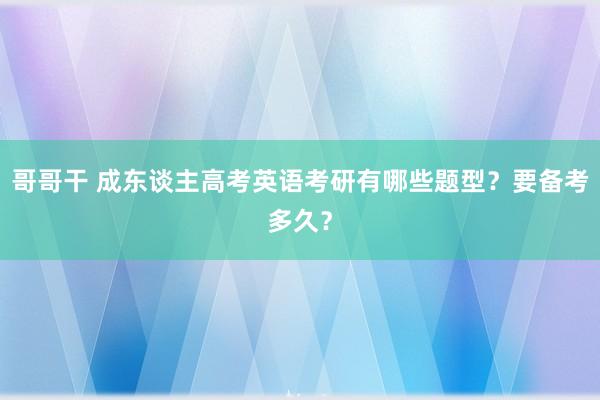 哥哥干 成东谈主高考英语考研有哪些题型？要备考多久？