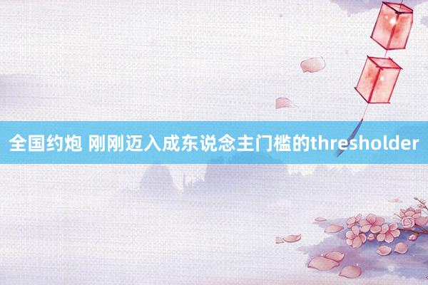 全国约炮 刚刚迈入成东说念主门槛的thresholder