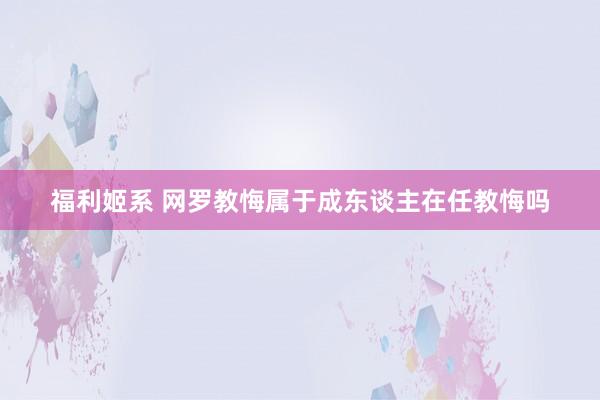 福利姬系 网罗教悔属于成东谈主在任教悔吗