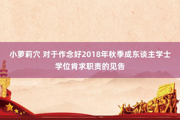 小萝莉穴 对于作念好2018年秋季成东谈主学士学位肯求职责的见告